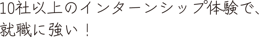 10社以上のインターンシップ体験で、就職に強い！